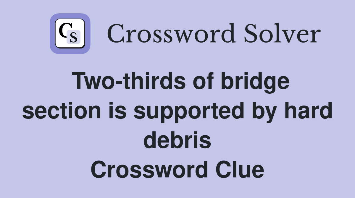 Two-thirds of bridge section is supported by hard debris Crossword Clue