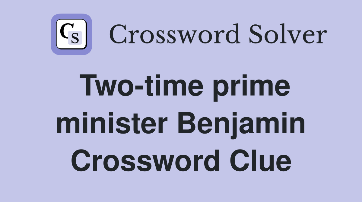 Two-time prime minister Benjamin Crossword Clue