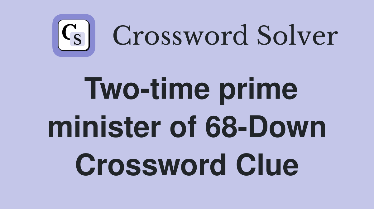 Two-time prime minister of 68-Down Crossword Clue