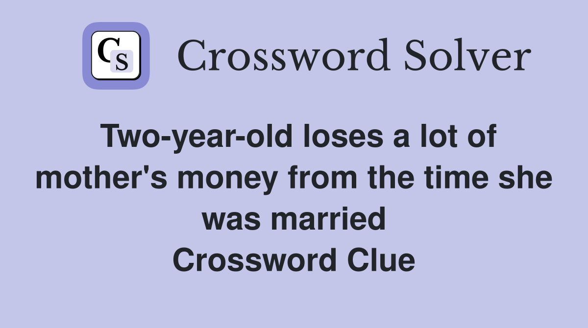 Two-year-old loses a lot of mother's money from the time she was married Crossword Clue