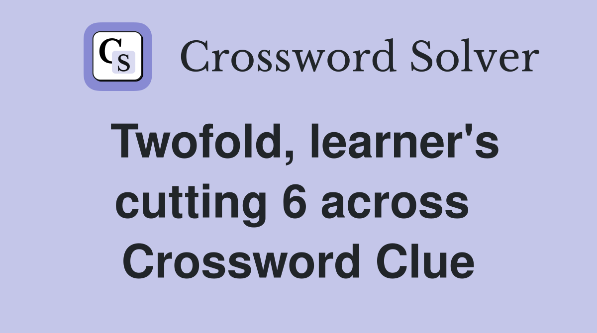 Twofold, learner's cutting 6 across  Crossword Clue