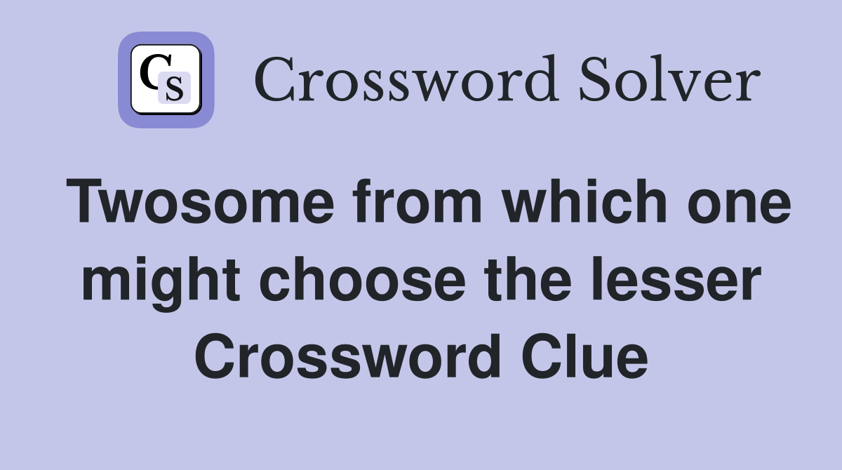Twosome from which one might choose the lesser Crossword Clue