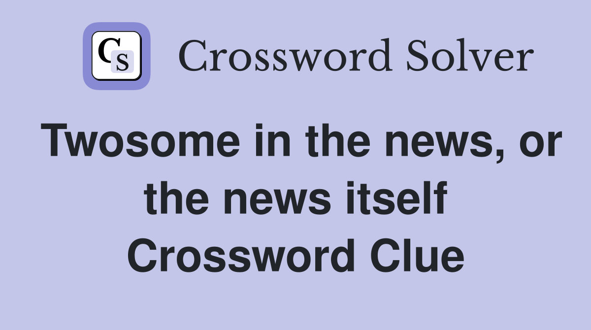 Twosome in the news, or the news itself Crossword Clue