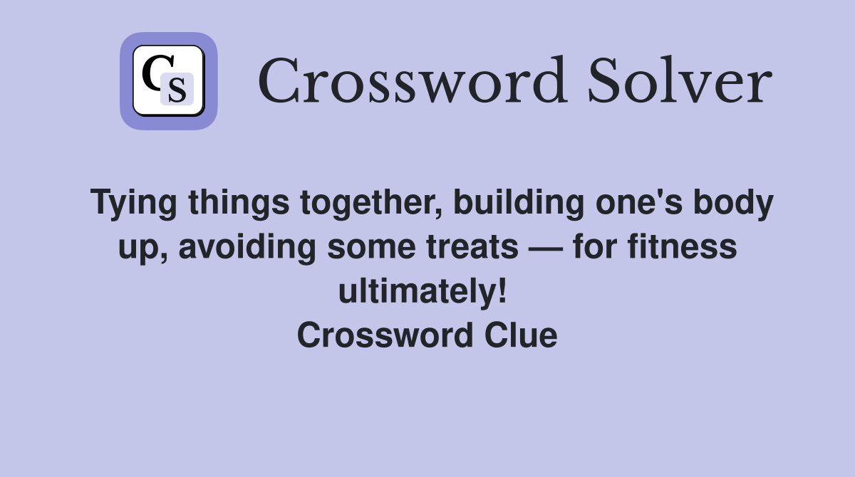 Tying things together, building one's body up, avoiding some treats — for fitness ultimately!  Crossword Clue