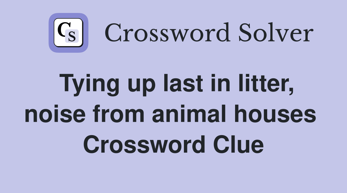 Tying up last in litter, noise from animal houses  Crossword Clue