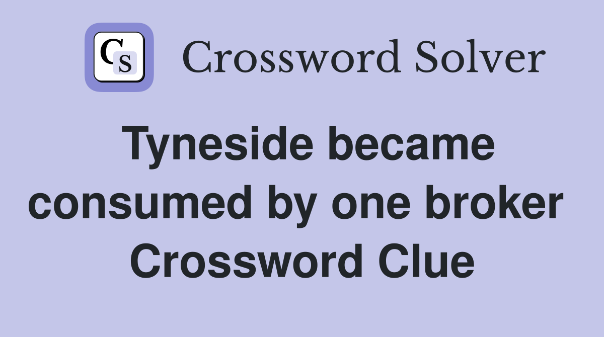 Tyneside became consumed by one broker  Crossword Clue