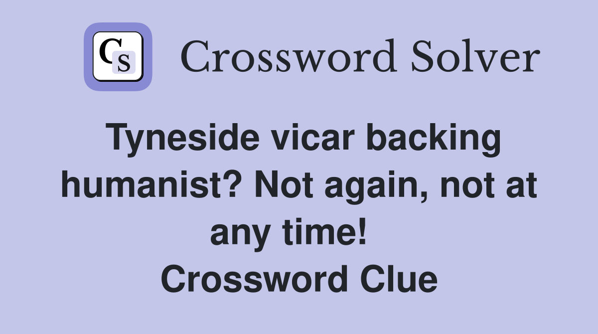 Tyneside vicar backing humanist? Not again, not at any time!   Crossword Clue