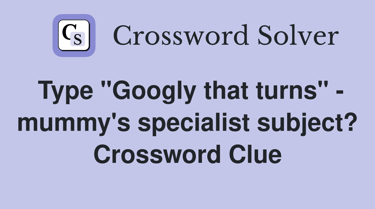 Type "Googly that turns" - mummy's specialist subject? Crossword Clue