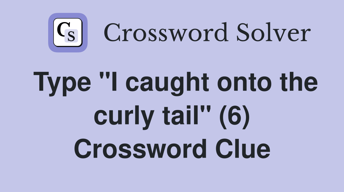 Type "I caught onto the curly tail" (6) Crossword Clue