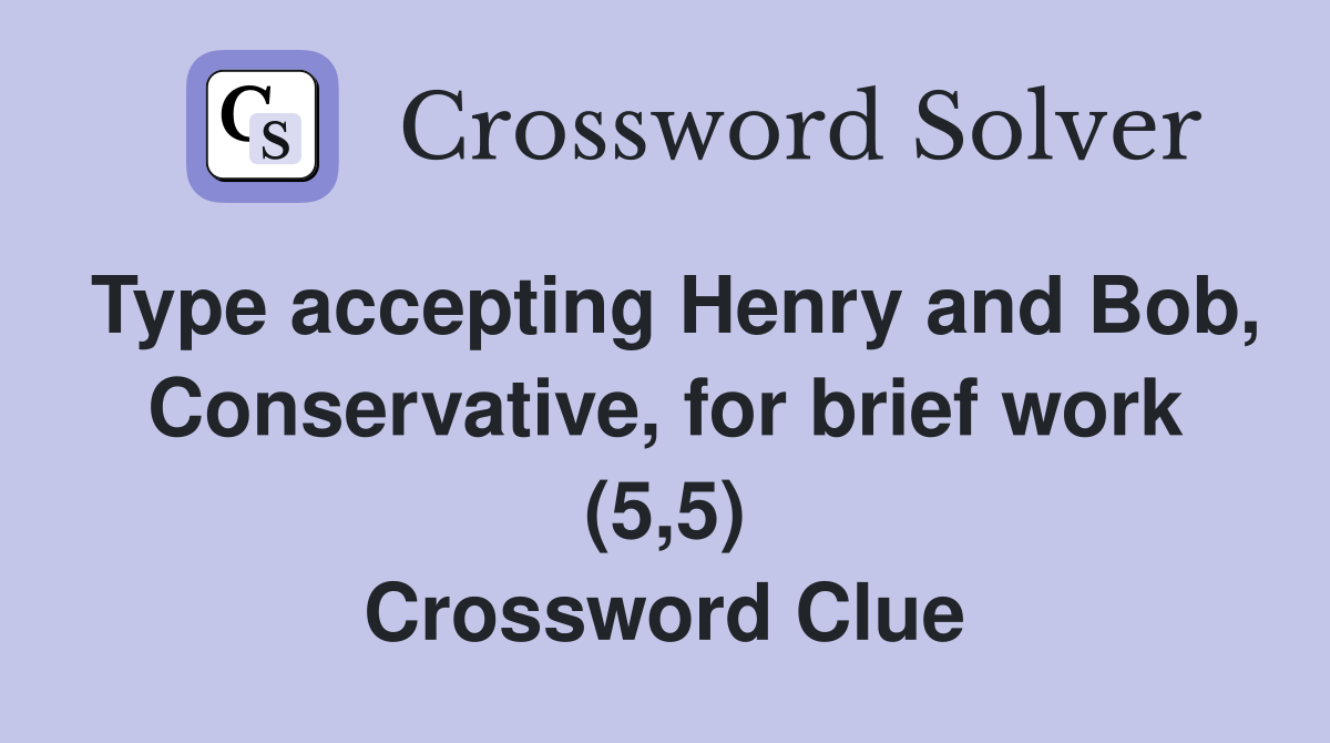 Type accepting Henry and Bob, Conservative, for brief work (5,5) Crossword Clue