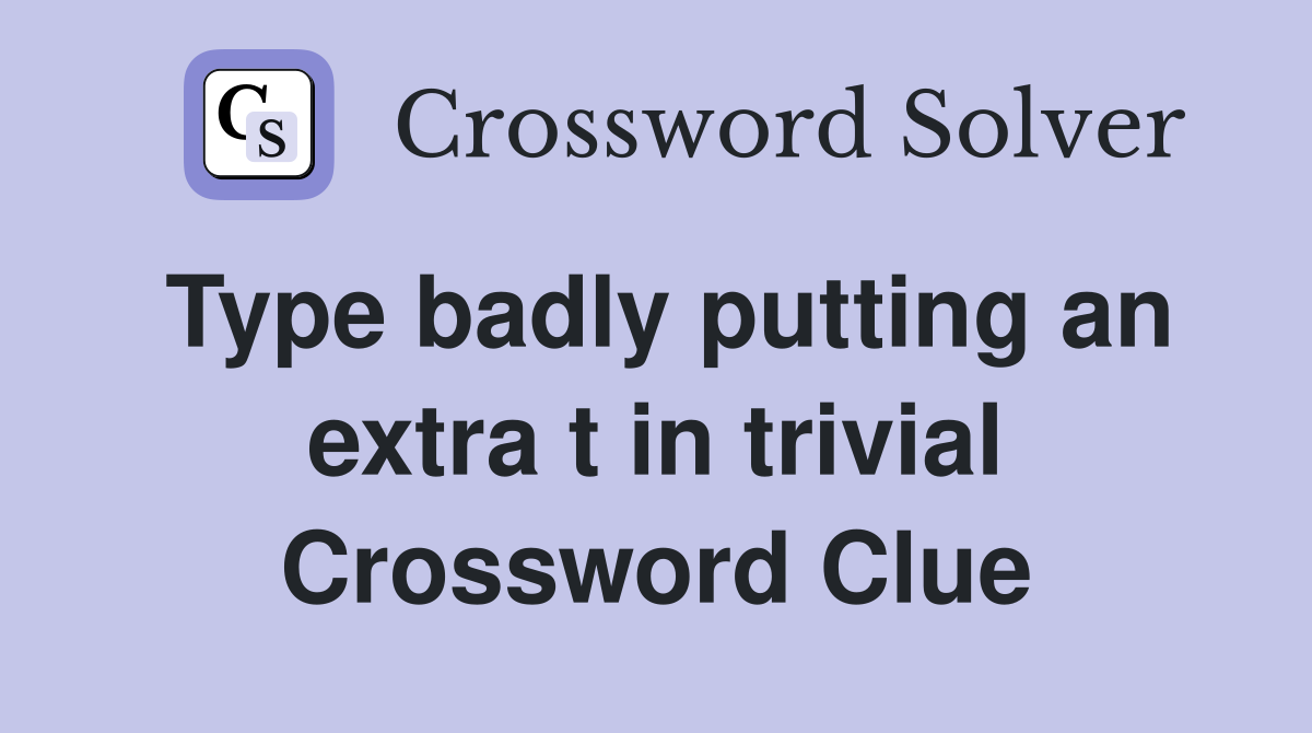 Type badly putting an extra t in trivial Crossword Clue
