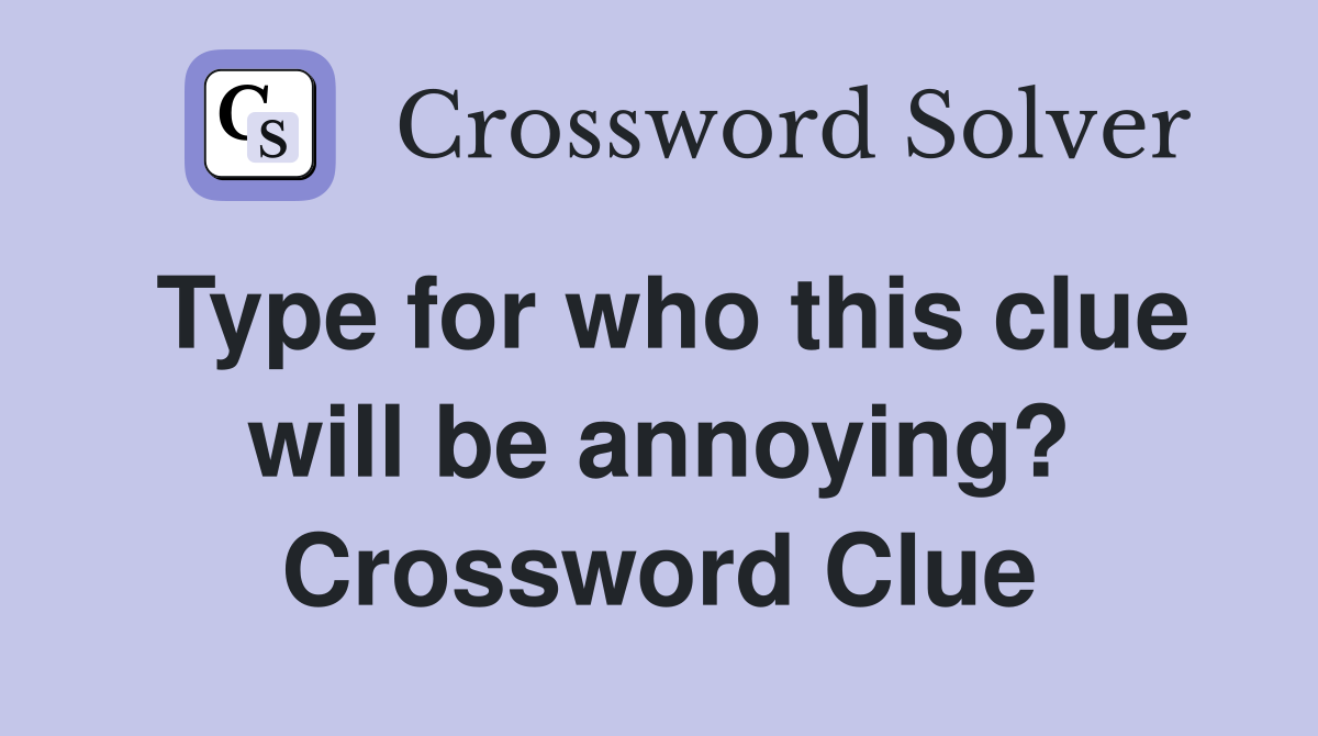 Type for who this clue will be annoying? Crossword Clue
