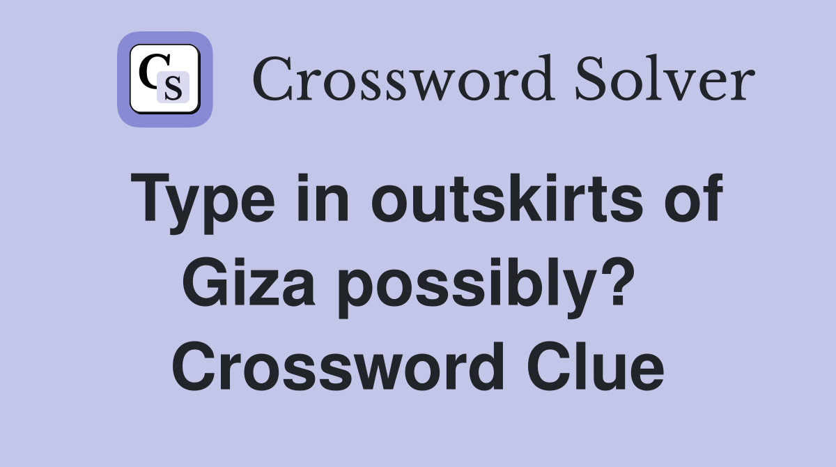 Type in outskirts of Giza possibly?  Crossword Clue