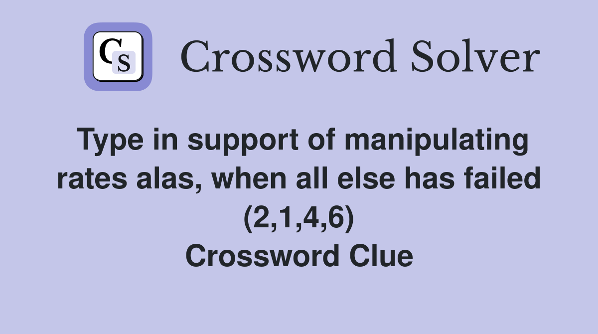 Type in support of manipulating rates alas, when all else has failed (2,1,4,6) Crossword Clue