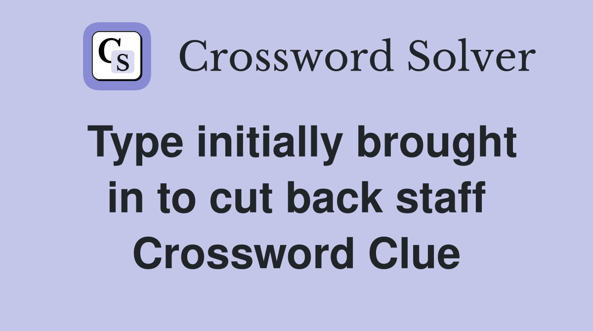 Type initially brought in to cut back staff Crossword Clue