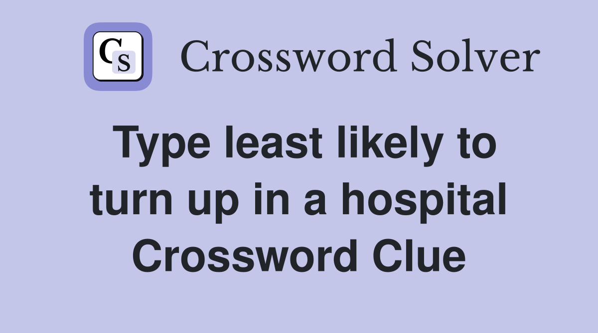 Type least likely to turn up in a hospital Crossword Clue