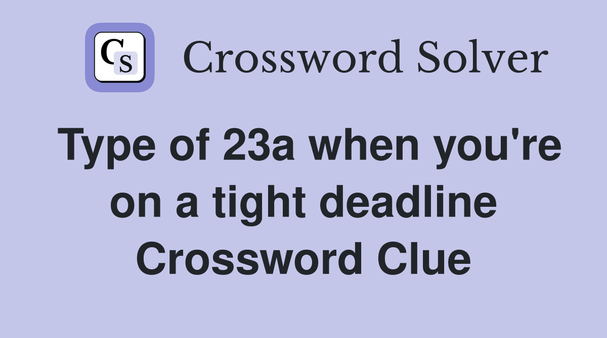 Type of 23a when you're on a tight deadline Crossword Clue