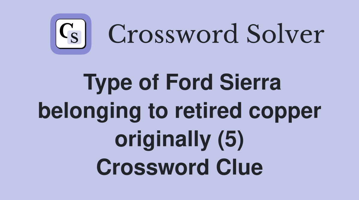 Type of Ford Sierra belonging to retired copper originally (5) Crossword Clue