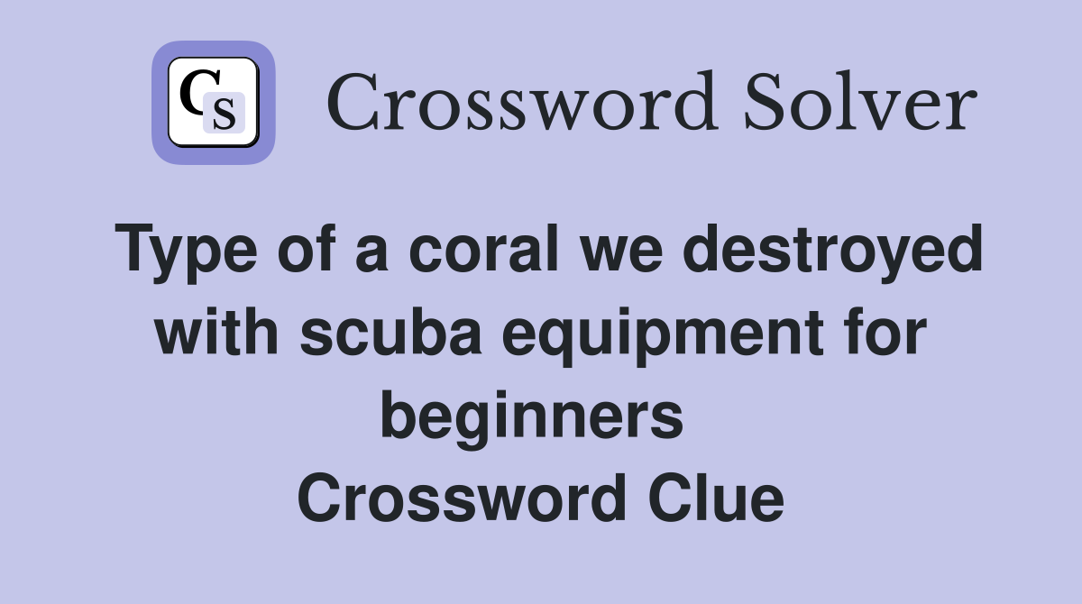 Type of a coral we destroyed with scuba equipment for beginners  Crossword Clue