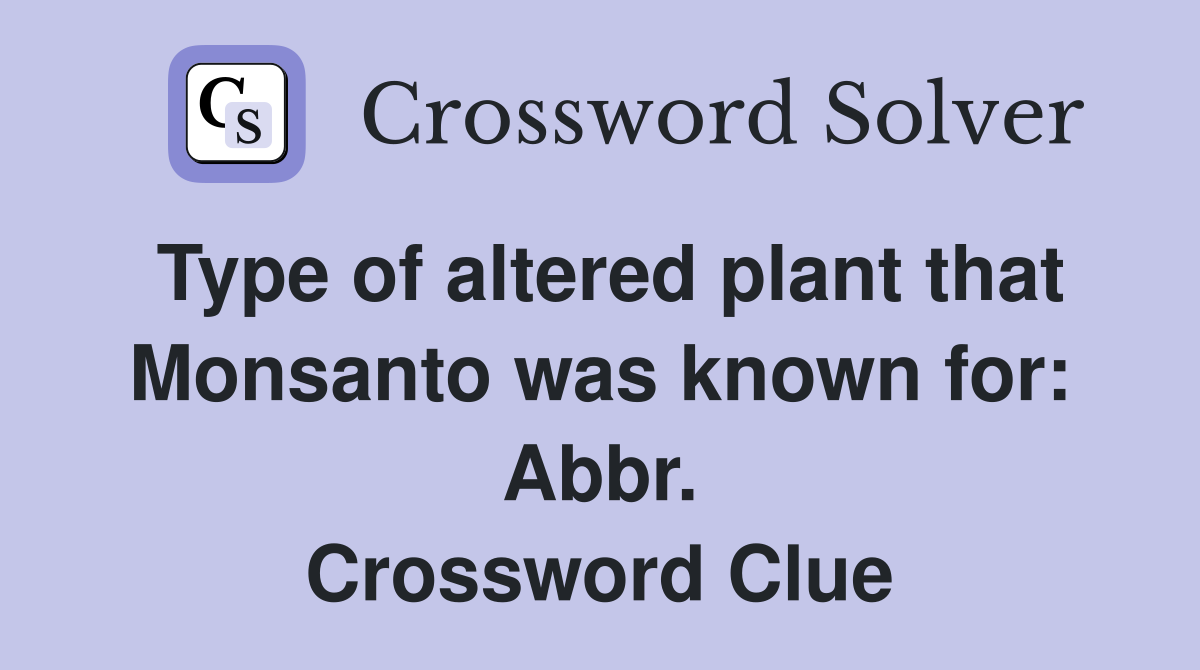 Type of altered plant that Monsanto was known for: Abbr. Crossword Clue