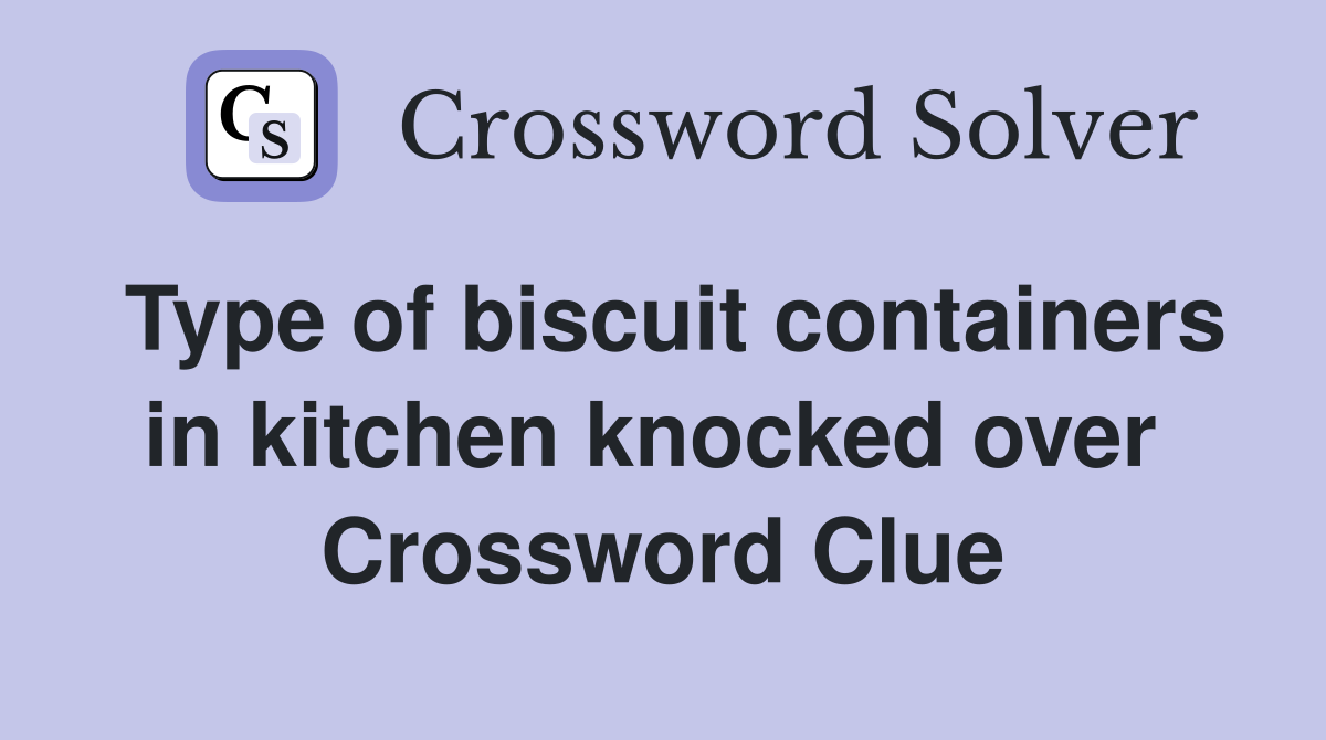 Type of biscuit containers in kitchen knocked over  Crossword Clue