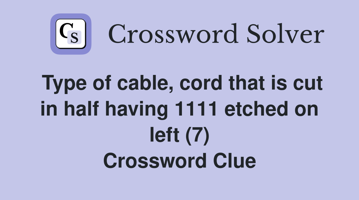 Type of cable, cord that is cut in half having 1111 etched on left (7) Crossword Clue