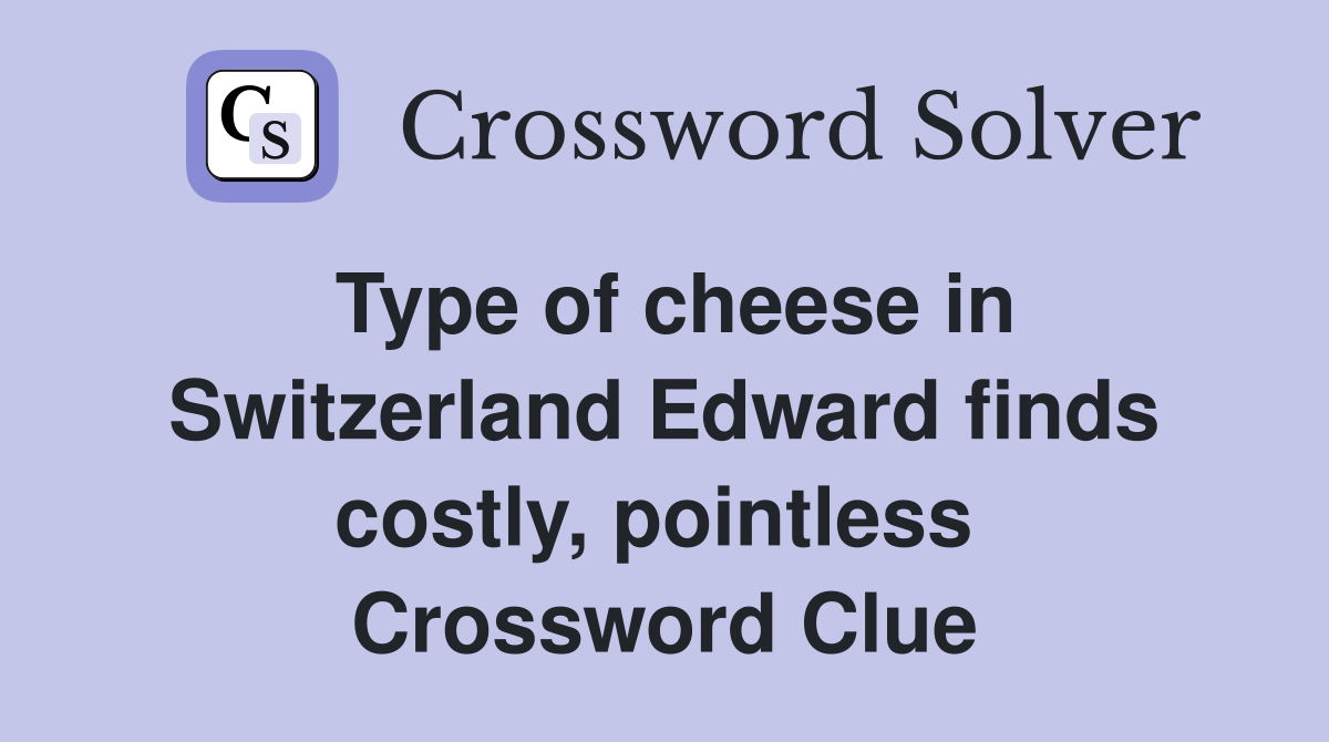 Type of cheese in Switzerland Edward finds costly, pointless  Crossword Clue