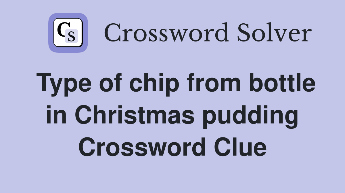 Type of chip from bottle in Christmas pudding Crossword Clue