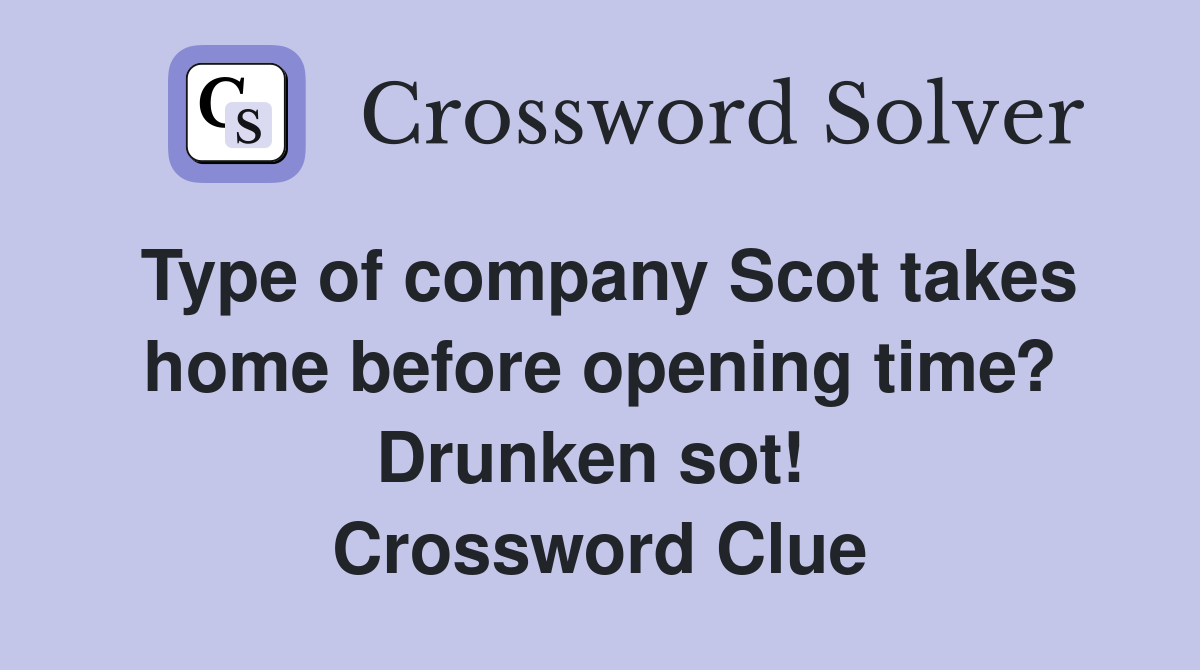 Type of company Scot takes home before opening time? Drunken sot!  Crossword Clue