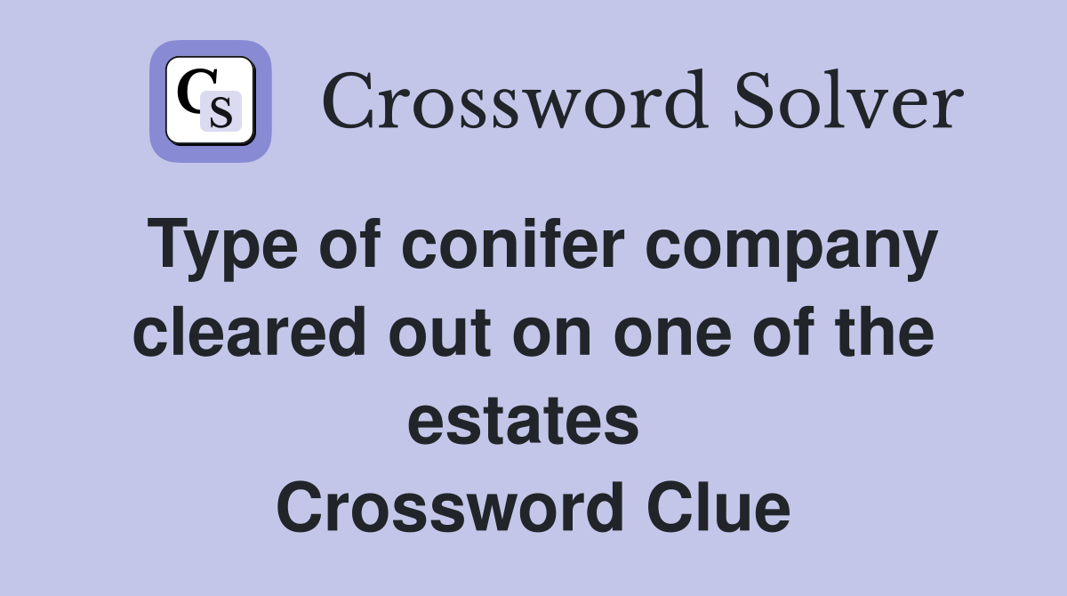 Type of conifer company cleared out on one of the estates  Crossword Clue