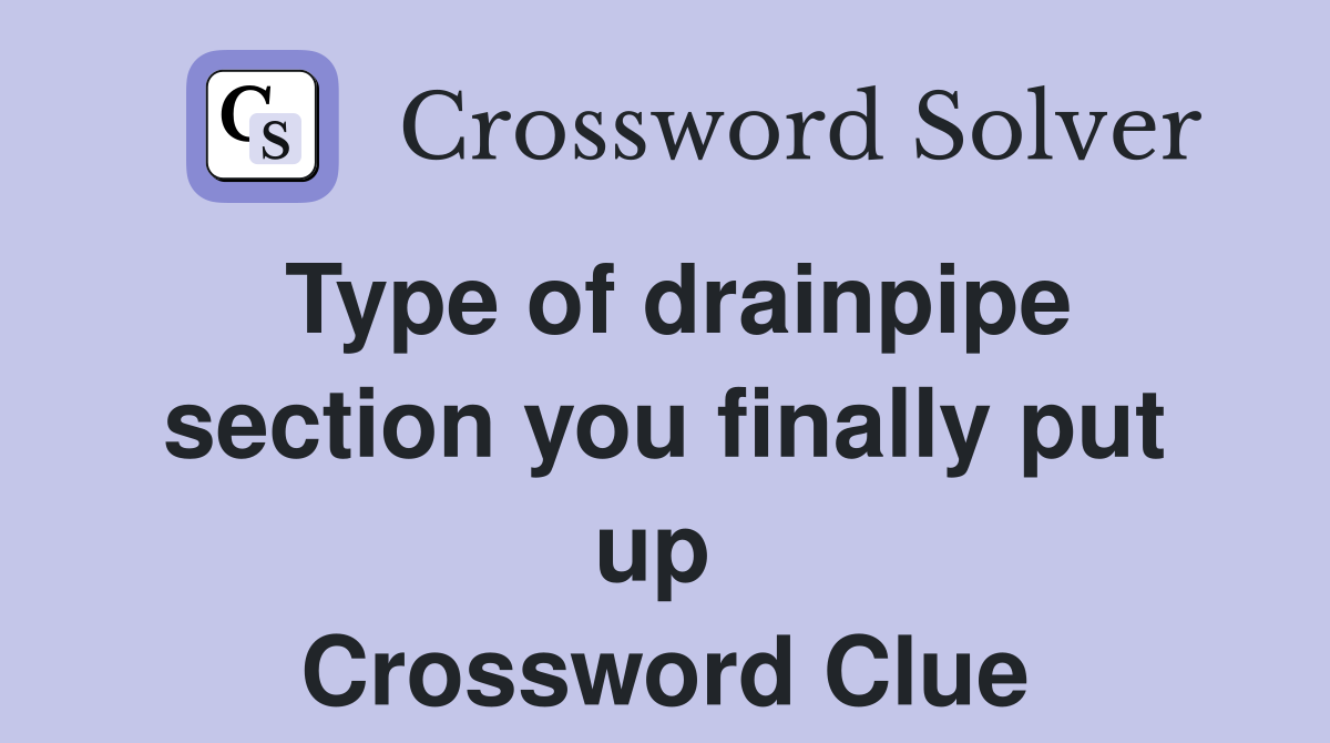 Type of drainpipe section you finally put up  Crossword Clue