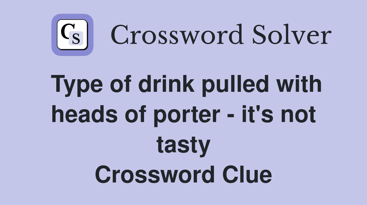 Type of drink pulled with heads of porter - it's not tasty Crossword Clue