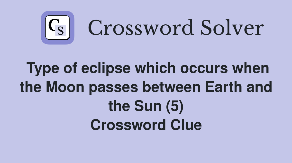 Type of eclipse which occurs when the Moon passes between Earth and the Sun (5) Crossword Clue