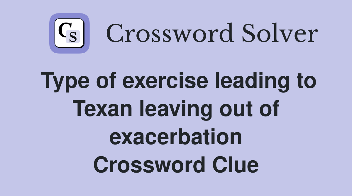 Type of exercise leading to Texan leaving out of exacerbation Crossword Clue