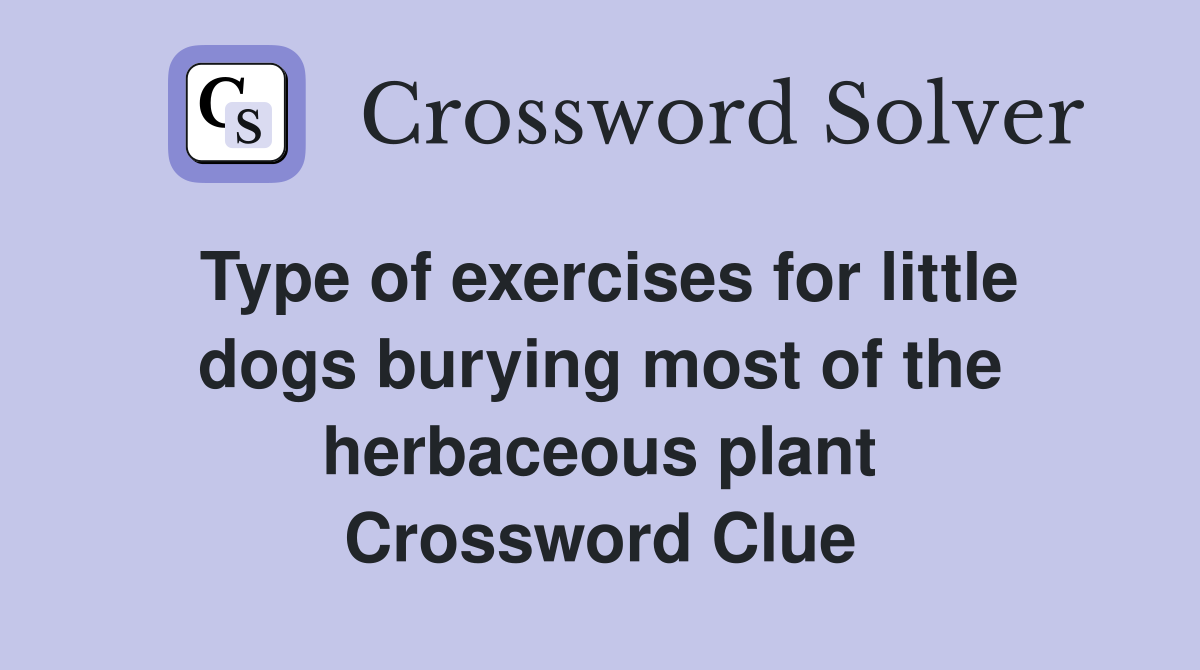 Type of exercises for little dogs burying most of the herbaceous plant Crossword Clue