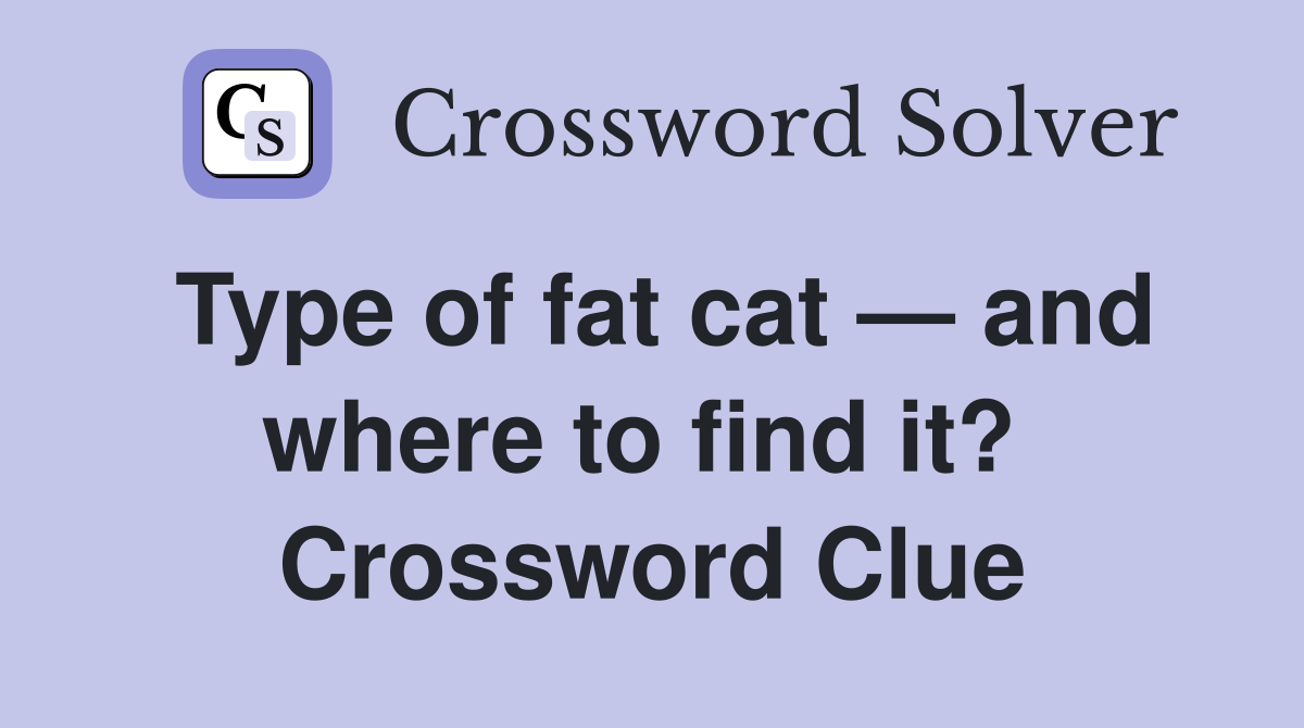Type of fat cat — and where to find it?  Crossword Clue
