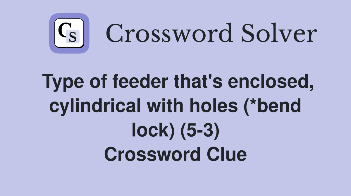 Type of feeder that's enclosed, cylindrical with holes (*bend lock) (5-3) Crossword Clue