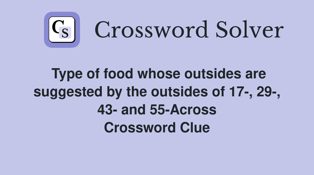 Type of food whose outsides are suggested by the outsides of 17-, 29-, 43- and 55-Across Crossword Clue