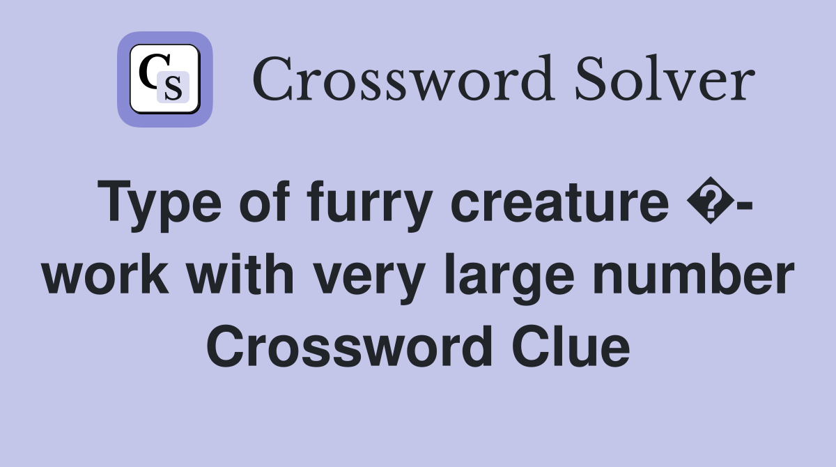 Type of furry creature �- work with very large number Crossword Clue