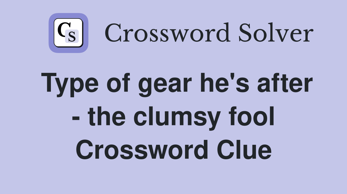 Type of gear he's after - the clumsy fool Crossword Clue