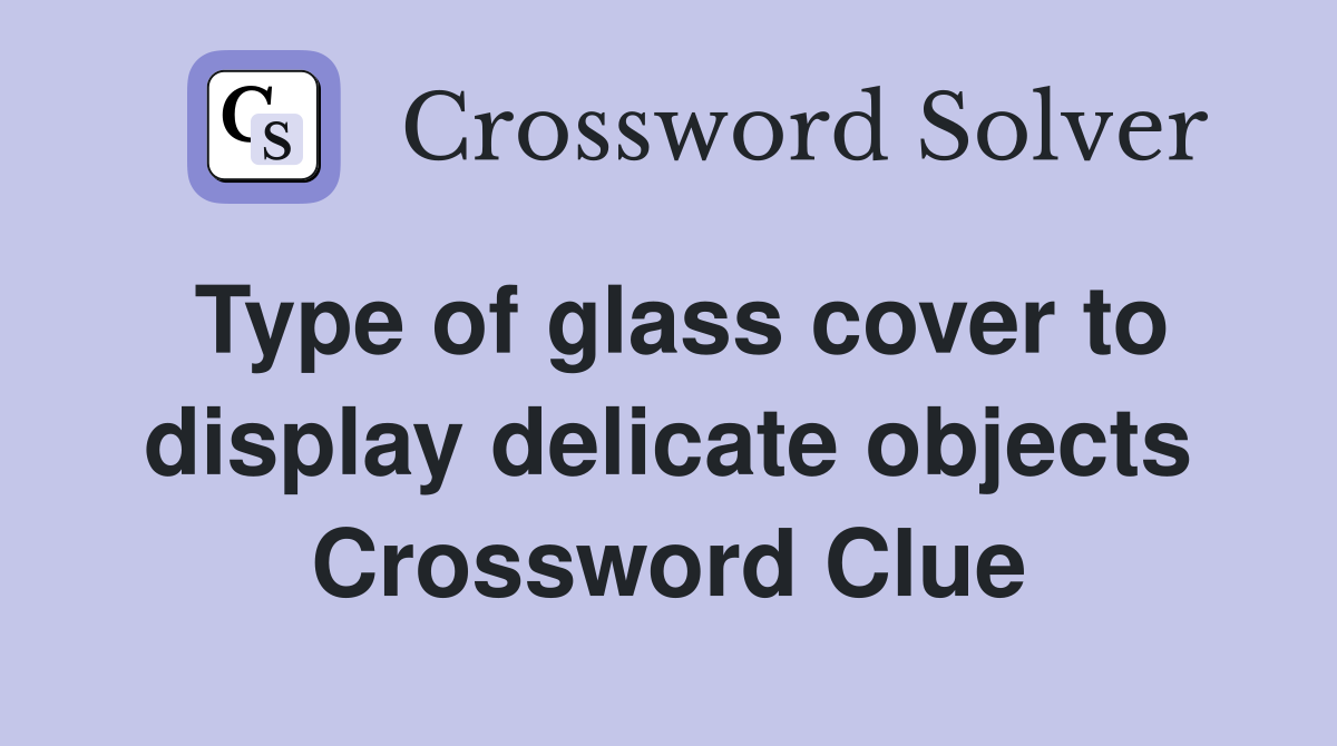 Type of glass cover to display delicate objects Crossword Clue