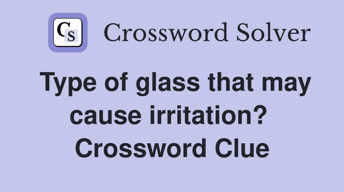 Type of glass that may cause irritation?  Crossword Clue