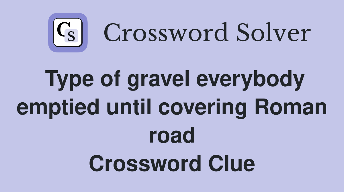 Type of gravel everybody emptied until covering Roman road Crossword Clue