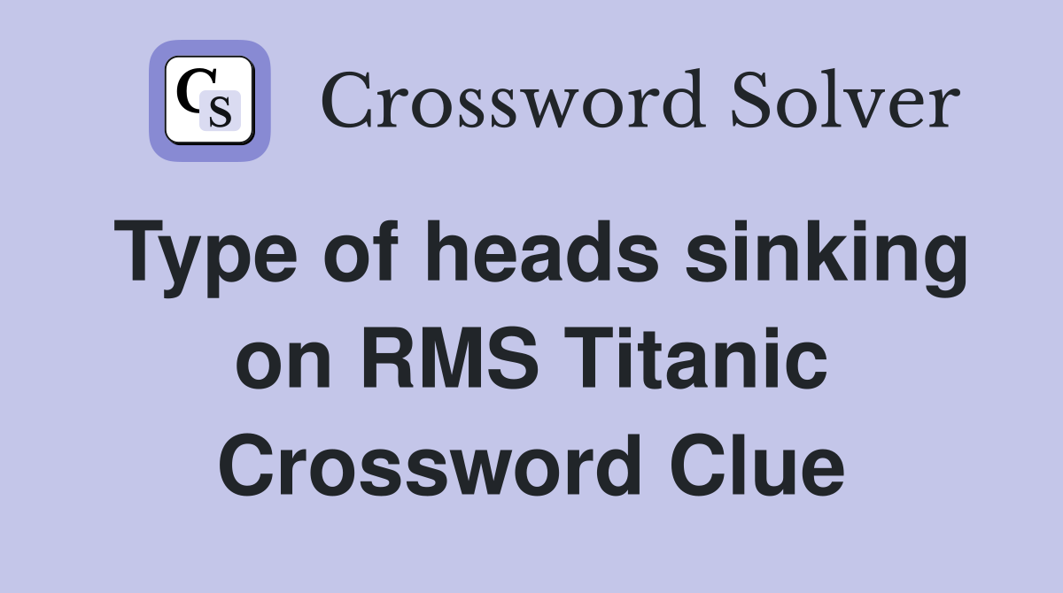 Type of heads sinking on RMS Titanic Crossword Clue
