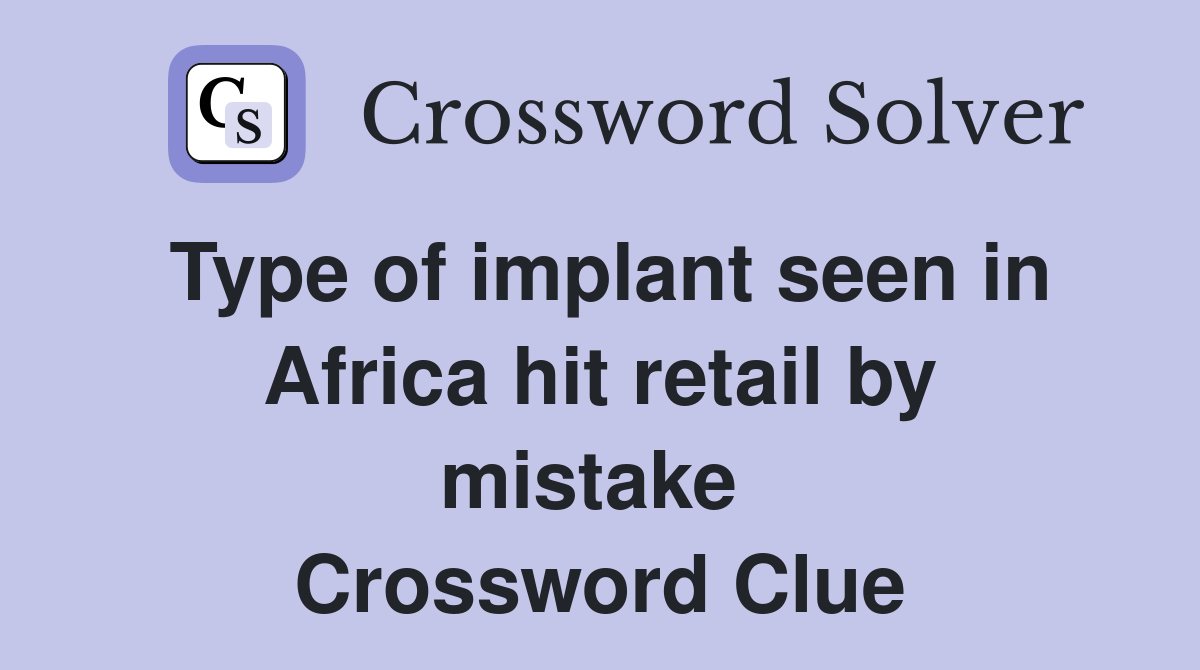 Type of implant seen in Africa hit retail by mistake  Crossword Clue