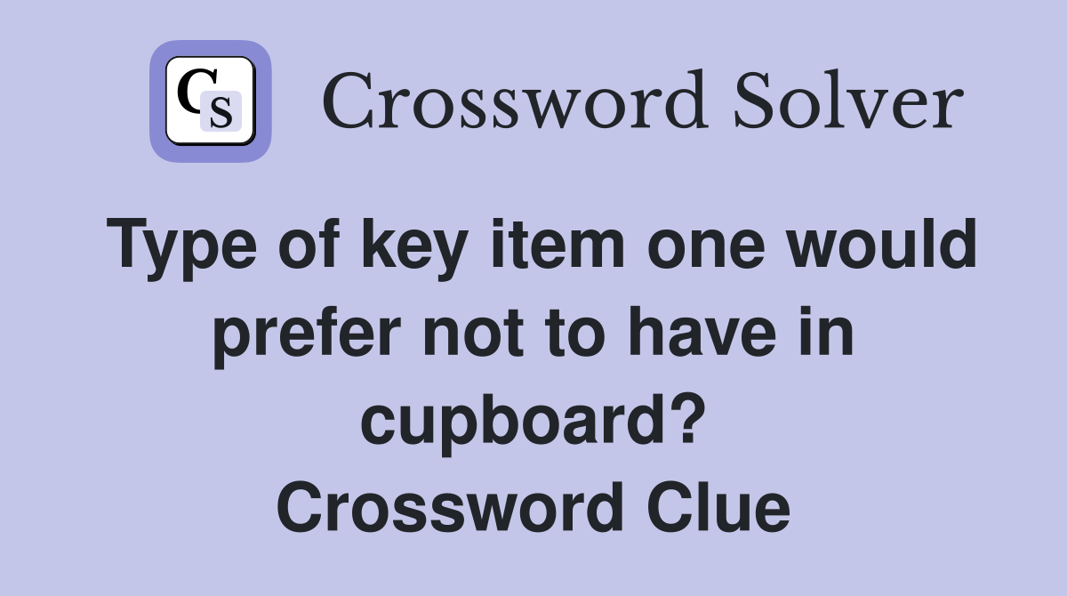Type of key item one would prefer not to have in cupboard? Crossword Clue