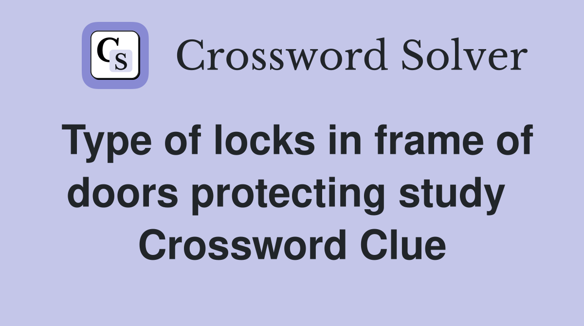 Type of locks in frame of doors protecting study  Crossword Clue