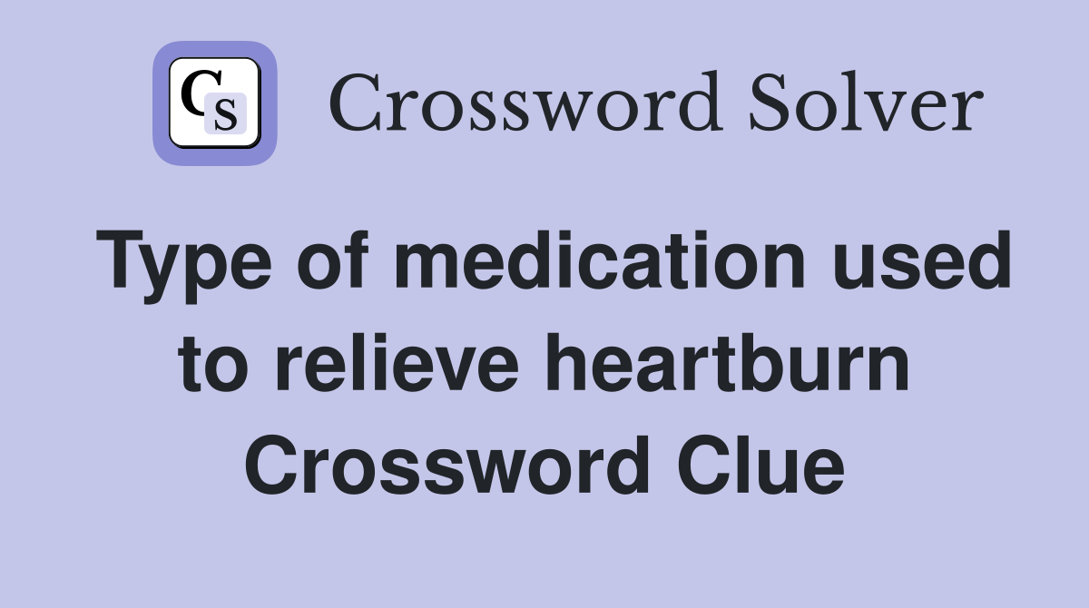 Type of medication used to relieve heartburn Crossword Clue