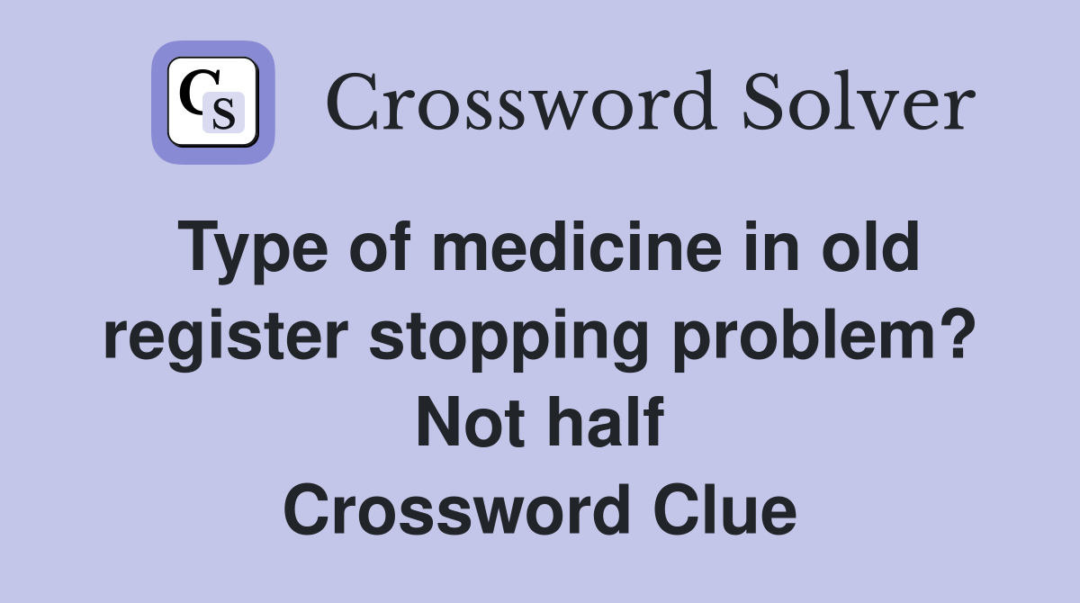 Type of medicine in old register stopping problem? Not half Crossword Clue