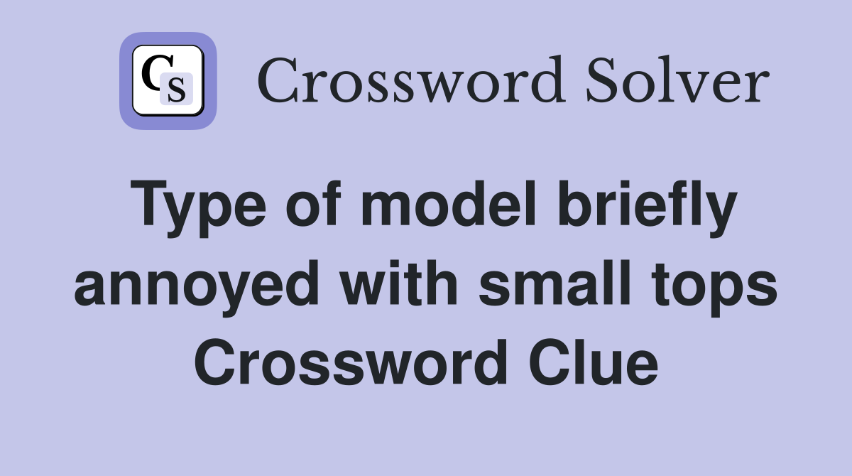 Type of model briefly annoyed with small tops Crossword Clue
